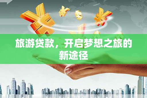 获嘉旅游贷款，开启梦想之旅的新途径