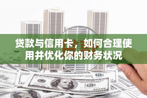 获嘉贷款与信用卡，如何合理使用并优化你的财务状况