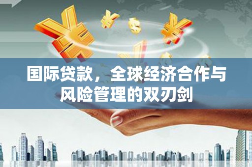 获嘉国际贷款，全球经济合作与风险管理的双刃剑
