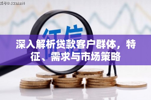 获嘉深入解析贷款客户群体，特征、需求与市场策略