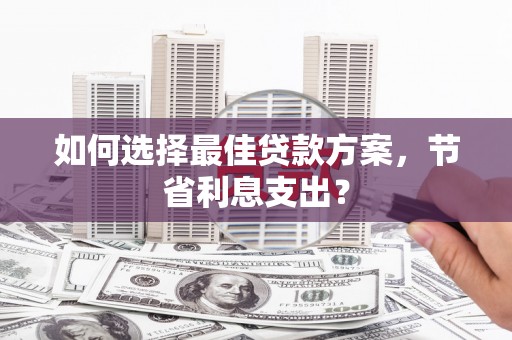 获嘉如何选择最佳贷款方案，节省利息支出？