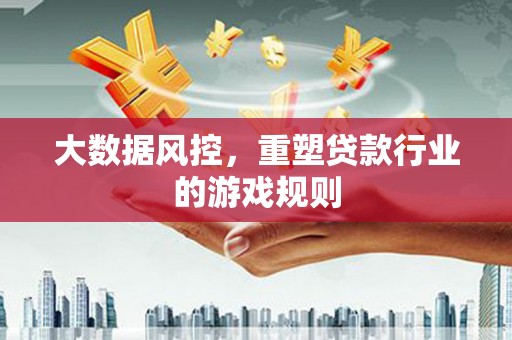 获嘉大数据风控，重塑贷款行业的游戏规则