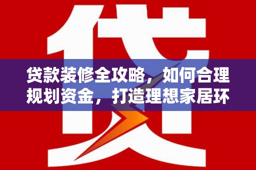 获嘉贷款装修全攻略，如何合理规划资金，打造理想家居环境