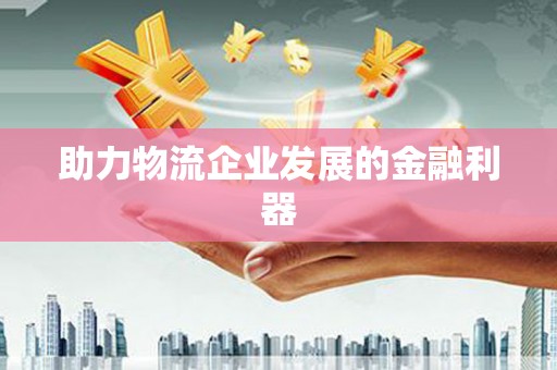 获嘉助力物流企业发展的金融利器