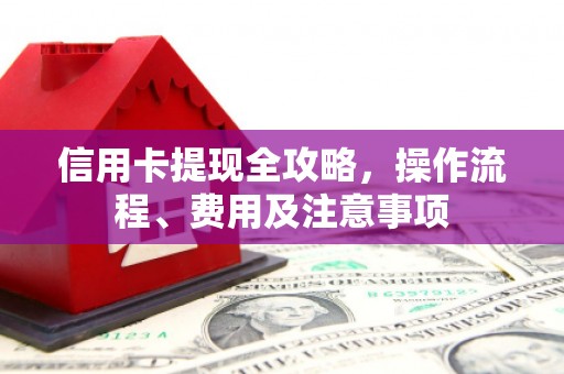 获嘉信用卡提现全攻略，操作流程、费用及注意事项