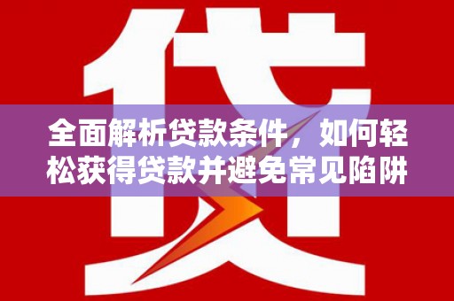 获嘉全面解析贷款条件，如何轻松获得贷款并避免常见陷阱