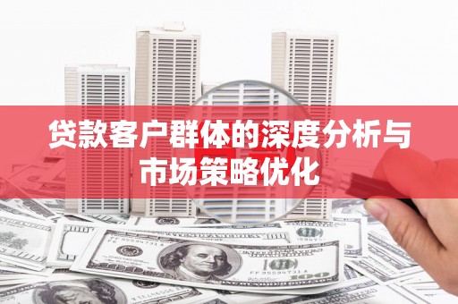 获嘉贷款客户群体的深度分析与市场策略优化