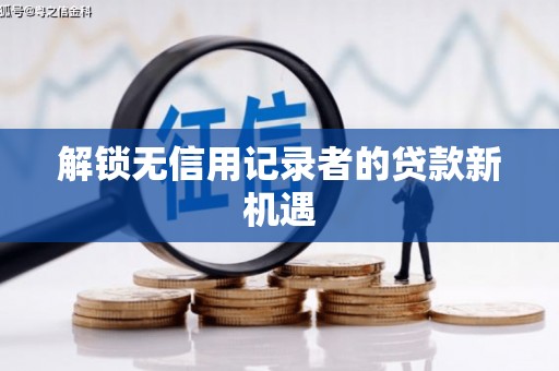获嘉解锁无信用记录者的贷款新机遇