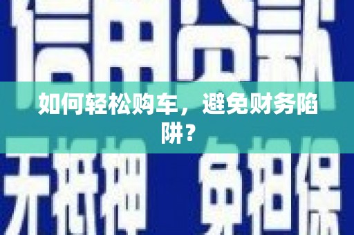 获嘉如何轻松购车，避免财务陷阱？