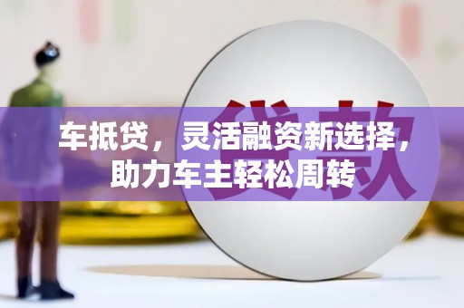 获嘉车抵贷，灵活融资新选择，助力车主轻松周转