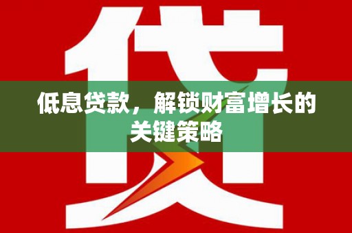 获嘉低息贷款，解锁财富增长的关键策略