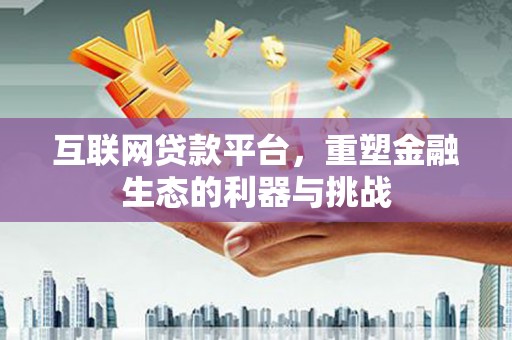 获嘉互联网贷款平台，重塑金融生态的利器与挑战