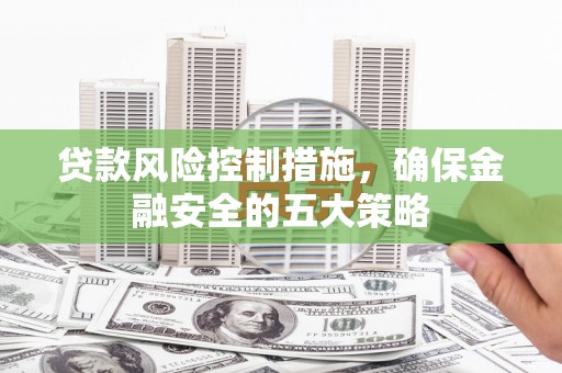 获嘉贷款风险控制措施，确保金融安全的五大策略