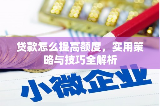 获嘉贷款怎么提高额度，实用策略与技巧全解析