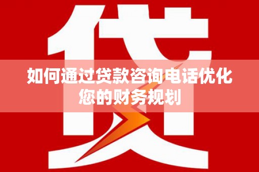 获嘉如何通过贷款咨询电话优化您的财务规划