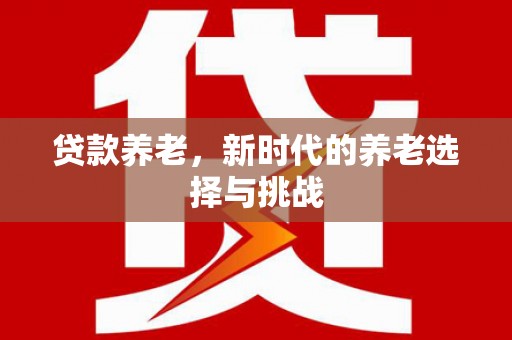 获嘉贷款养老，新时代的养老选择与挑战