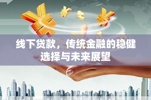 获嘉线下贷款，传统金融的稳健选择与未来展望