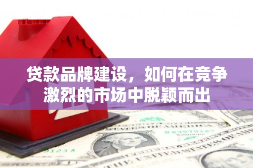 获嘉贷款品牌建设，如何在竞争激烈的市场中脱颖而出
