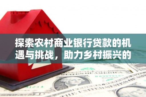 获嘉探索农村商业银行贷款的机遇与挑战，助力乡村振兴的金融引擎