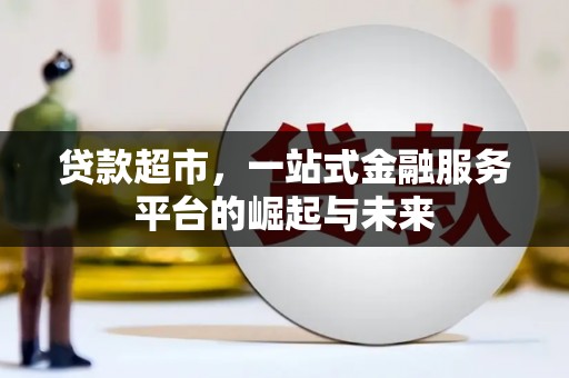 获嘉贷款超市，一站式金融服务平台的崛起与未来