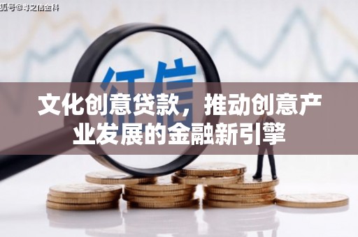 获嘉文化创意贷款，推动创意产业发展的金融新引擎