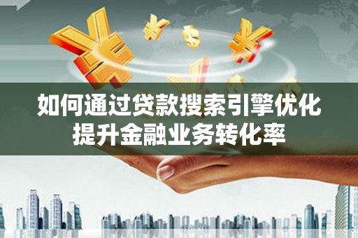 获嘉如何通过贷款搜索引擎优化提升金融业务转化率