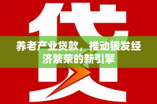 获嘉养老产业贷款，推动银发经济繁荣的新引擎