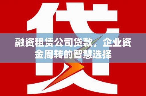 获嘉融资租赁公司贷款，企业资金周转的智慧选择