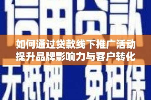 获嘉如何通过贷款线下推广活动提升品牌影响力与客户转化率