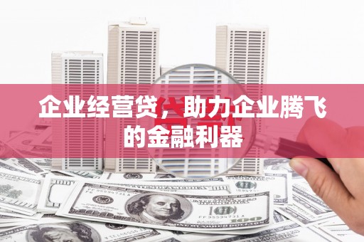 获嘉企业经营贷，助力企业腾飞的金融利器