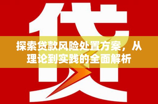 获嘉探索贷款风险处置方案，从理论到实践的全面解析