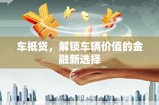 获嘉车抵贷，解锁车辆价值的金融新选择