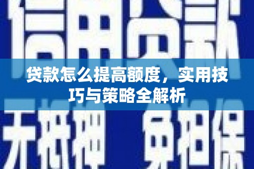 获嘉贷款怎么提高额度，实用技巧与策略全解析