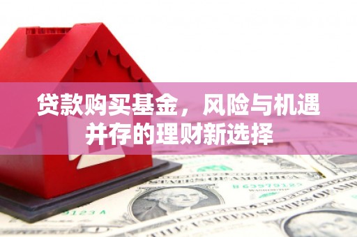 获嘉贷款购买基金，风险与机遇并存的理财新选择