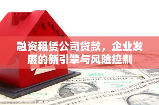 获嘉融资租赁公司贷款，企业发展的新引擎与风险控制