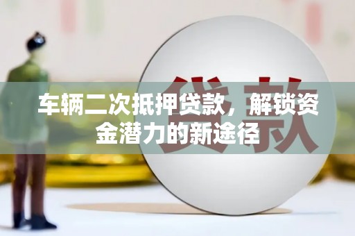 获嘉车辆二次抵押贷款，解锁资金潜力的新途径