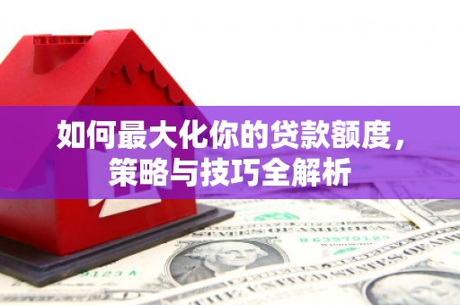 获嘉如何最大化你的贷款额度，策略与技巧全解析