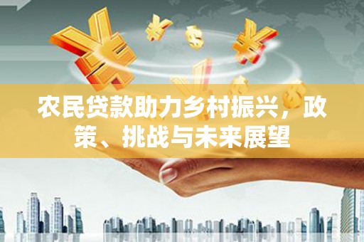 获嘉农民贷款助力乡村振兴，政策、挑战与未来展望