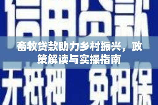 获嘉畜牧贷款助力乡村振兴，政策解读与实操指南