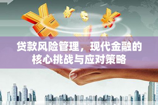 获嘉贷款风险管理，现代金融的核心挑战与应对策略