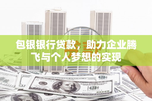 获嘉包银银行贷款，助力企业腾飞与个人梦想的实现