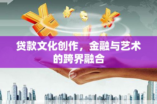 获嘉贷款文化创作，金融与艺术的跨界融合