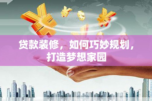 获嘉贷款装修，如何巧妙规划，打造梦想家园