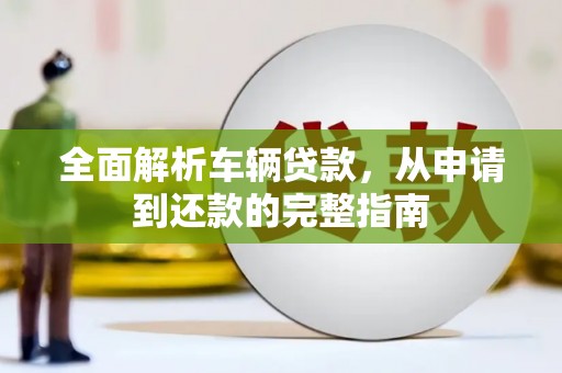 获嘉全面解析车辆贷款，从申请到还款的完整指南