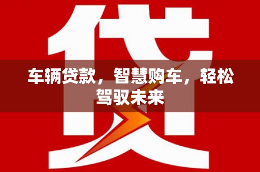 获嘉车辆贷款，智慧购车，轻松驾驭未来