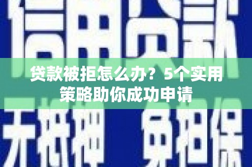 获嘉贷款被拒怎么办？5个实用策略助你成功申请