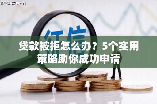 获嘉贷款被拒怎么办？5个实用策略助你成功申请