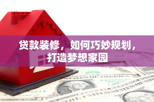 获嘉贷款装修，如何巧妙规划，打造梦想家园
