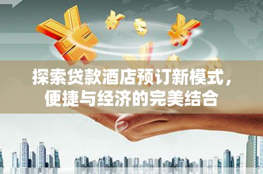 获嘉探索贷款酒店预订新模式，便捷与经济的完美结合