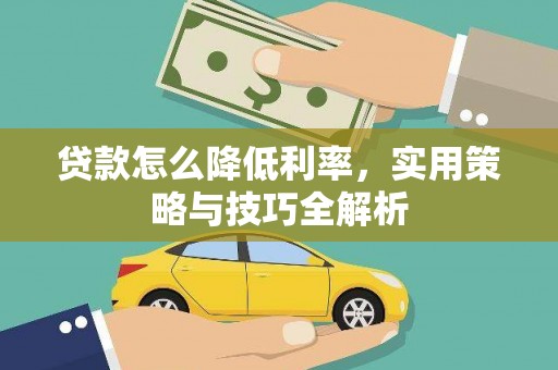 获嘉贷款怎么降低利率，实用策略与技巧全解析